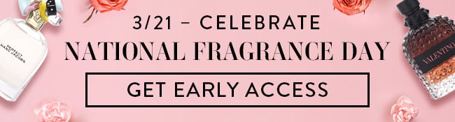 3/21 - Celebrate National Fragrance Day. Get Early Access