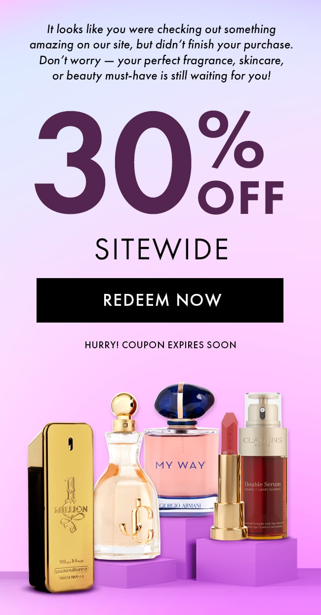 It looks like you were checking out something amazing on our site, but didn't finish your purchase. Don't worry - your perfect fragrance, skincare, or beauty must-have is still waiting for you! 30% Off Sitewide. Redeem Now. Hurry! Coupon Expires Soon