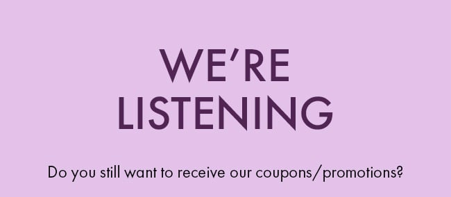 We're listening. Do you still want to recieve our coupons/ promotions?