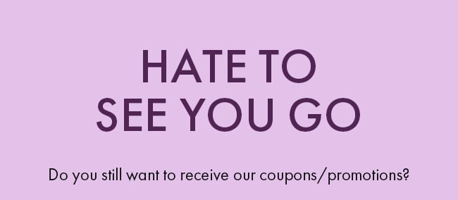 Hate to see you go. Do you still want to recieve our coupons/ promotions?