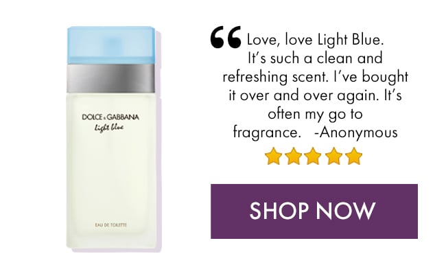 Love, love Light Blue. It's such a clean and refreshing scent. I've bought it over and over again. It's often my go to fragrance. - Anonymous. Shop Now